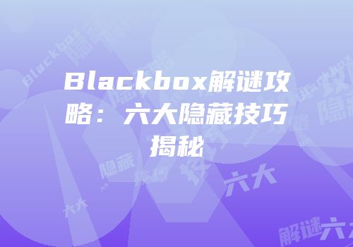 Blackbox解谜攻略：六大隐藏技巧揭秘