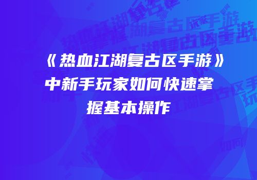 《热血江湖复古区手游》中新手玩家如何快速掌握基本操作