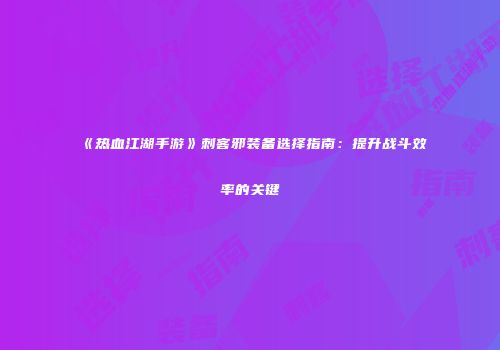 《热血江湖手游》刺客邪装备选择指南：提升战斗效率的关键