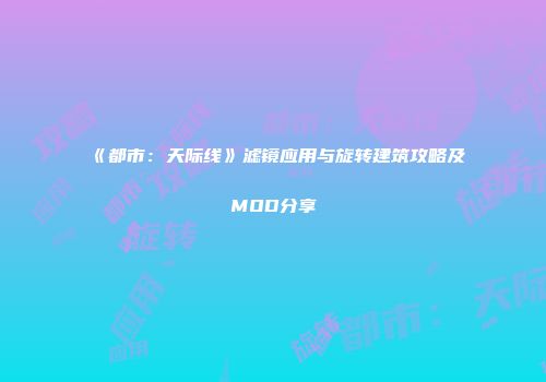 《都市：天际线》滤镜应用与旋转建筑攻略及MOD分享
