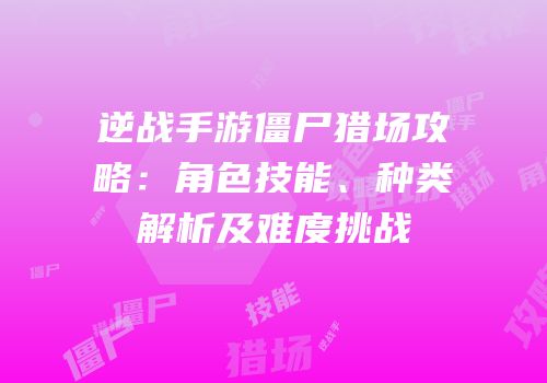 逆战手游僵尸猎场攻略：角色技能、种类解析及难度挑战