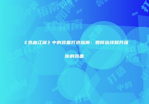 《热血江湖》中的装备打造指南：如何选择和升级你的装备