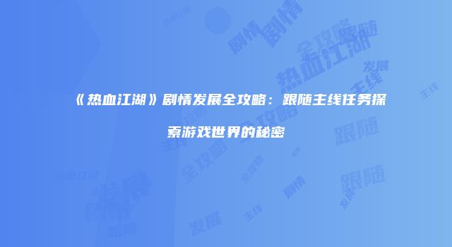 《热血江湖》剧情发展全攻略：跟随主线任务探索游戏世界的秘密