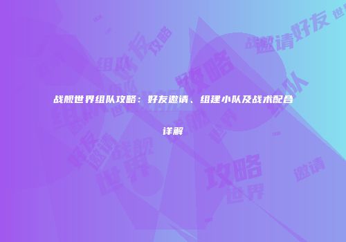 战舰世界组队攻略：好友邀请、组建小队及战术配合详解
