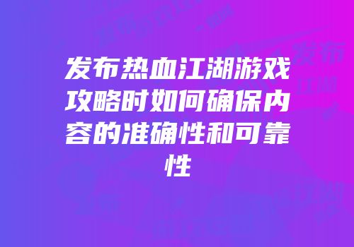 发布热血江湖游戏攻略时如何确保内容的准确性和可靠性