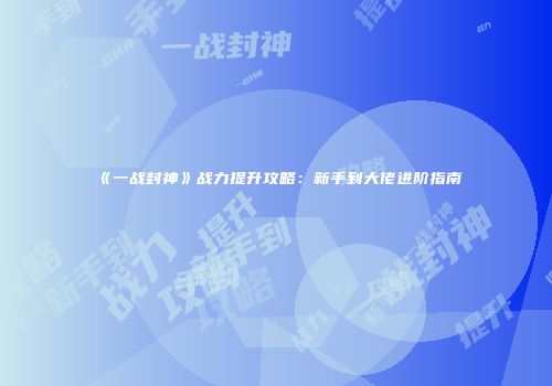《一战封神》战力提升攻略：新手到大佬进阶指南