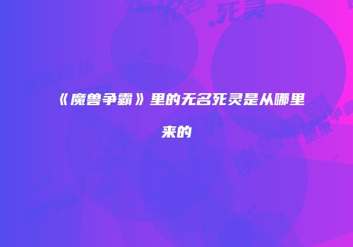 《魔兽争霸》里的无名死灵是从哪里来的