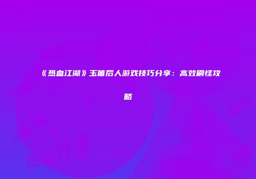 《热血江湖》玉笛后人游戏技巧分享：高效刷怪攻略