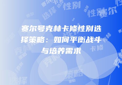 赛尔号克林卡修性别选择策略:如何平衡战斗与培养需求