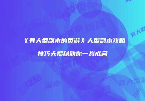 《有大型副本的页游》大型副本攻略技巧大揭秘助你一战成名