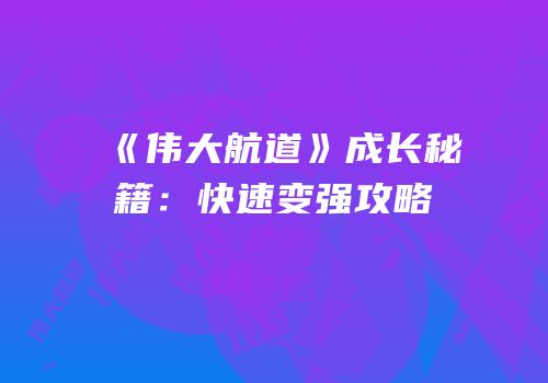 《伟大航道》成长秘籍：快速变强攻略