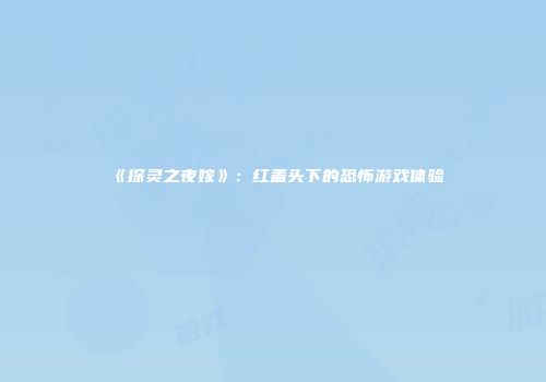《探灵之夜嫁》：红盖头下的恐怖游戏体验