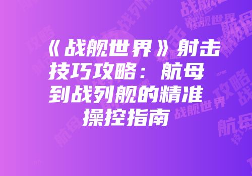 《战舰世界》射击技巧攻略：航母到战列舰的精准操控指南