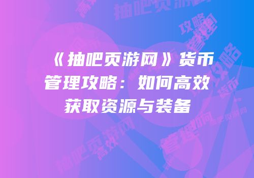 《抽吧页游网》货币管理攻略：如何高效获取资源与装备