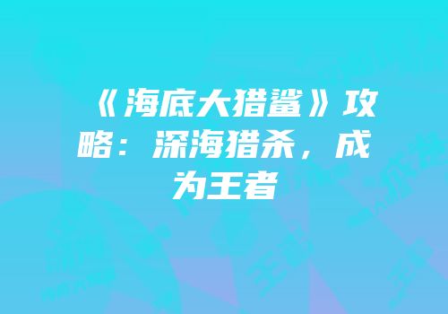 《海底大猎鲨》攻略：深海猎杀，成为王者
