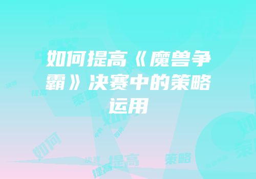 如何提高《魔兽争霸》决赛中的策略运用