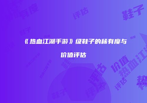 《热血江湖手游》级鞋子的稀有度与价值评估