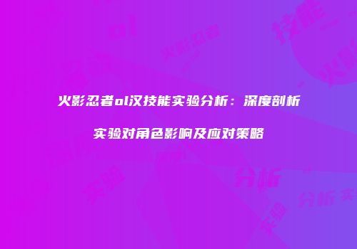 火影忍者ol汉技能实验分析：深度剖析实验对角色影响及应对策略