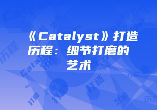 《Catalyst》打造历程：细节打磨的艺术