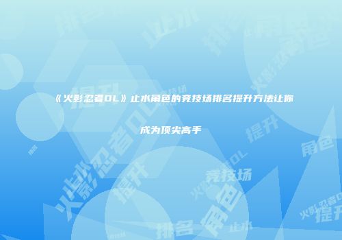 《火影忍者OL》止水角色的竞技场排名提升方法让你成为顶尖高手