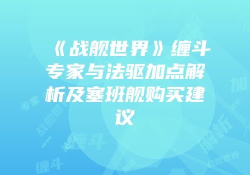 《战舰世界》缠斗专家与法驱加点解析及塞班舰购买建议