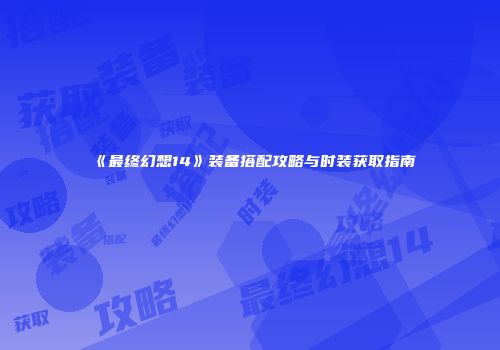 《最终幻想14》装备搭配攻略与时装获取指南