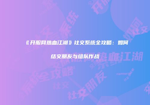 《开服网热血江湖》社交系统全攻略：如何结交朋友与组队作战
