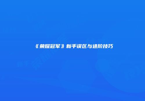 《荣耀冠军》新手误区与进阶技巧