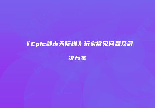 《Epic都市天际线》玩家常见问题及解决方案