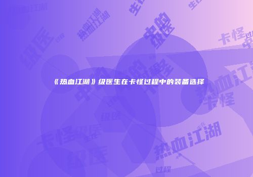 《热血江湖》级医生在卡怪过程中的装备选择
