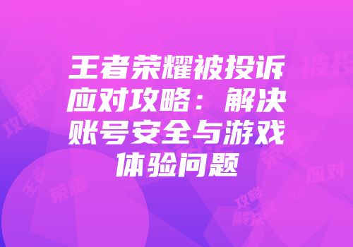 王者荣耀被投诉应对攻略：解决账号安全与游戏体验问题