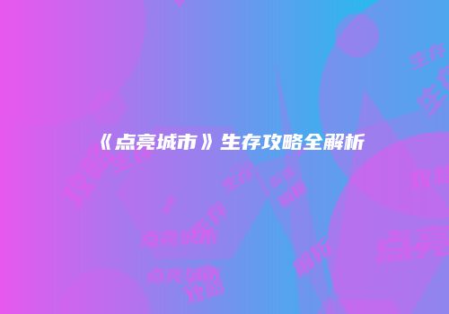 《点亮城市》生存攻略全解析