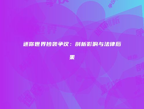 迷你世界抄袭争议：剖析影响与法律后果