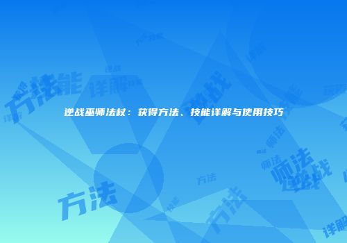 逆战巫师法杖：获得方法、技能详解与使用技巧