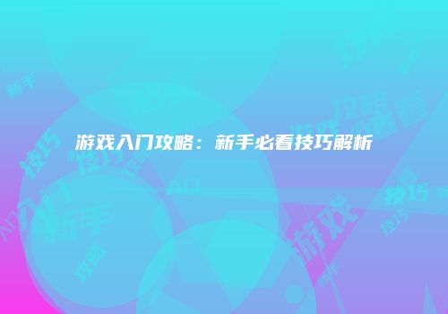 游戏入门攻略：新手必看技巧解析