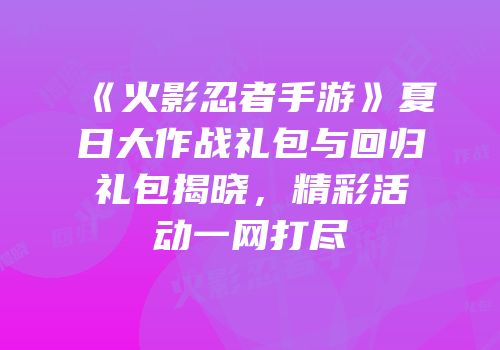 《火影忍者手游》夏日大作战礼包与回归礼包揭晓，精彩活动一网打尽