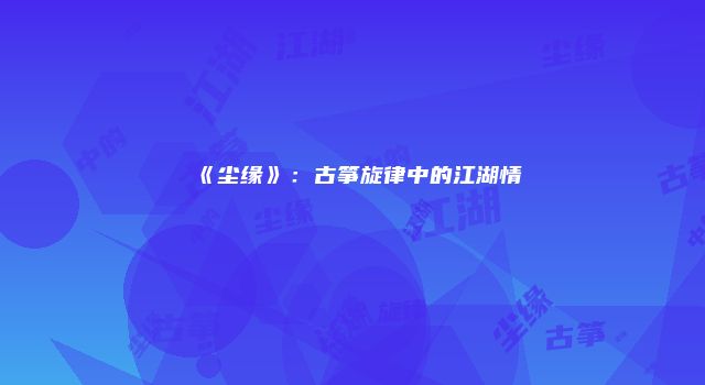 《尘缘》：古筝旋律中的江湖情