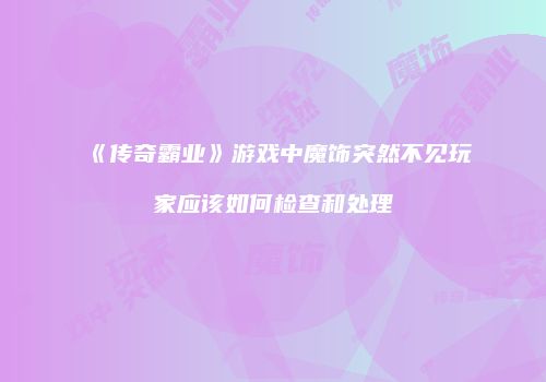 《传奇霸业》游戏中魔饰突然不见玩家应该如何检查和处理