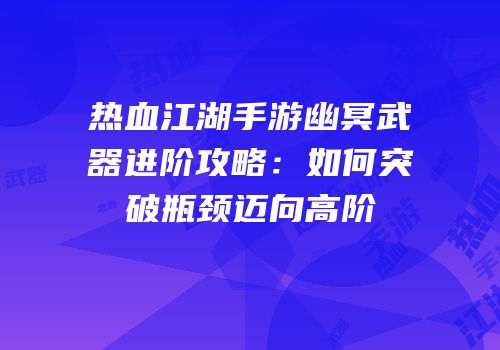 热血江湖手游幽冥武器进阶攻略：如何突破瓶颈迈向高阶