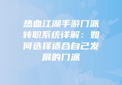 热血江湖手游门派转职系统详解：如何选择适合自己发展的门派