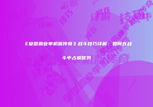 《皇图霸业单机版传奇》战斗技巧详解：如何在战斗中占据优势
