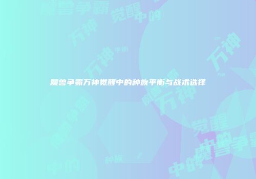魔兽争霸万神觉醒中的种族平衡与战术选择
