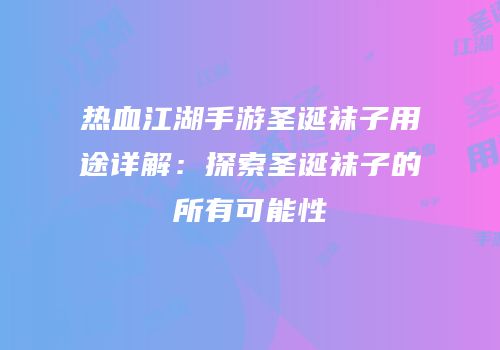 热血江湖手游圣诞袜子用途详解：探索圣诞袜子的所有可能性