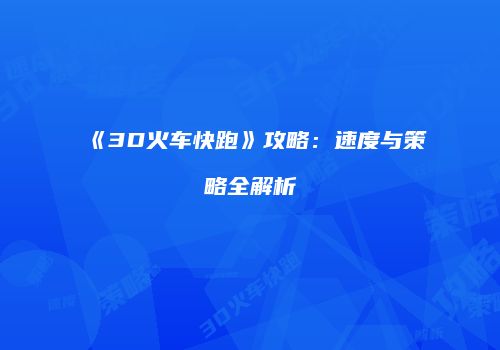 《3D火车快跑》攻略：速度与策略全解析