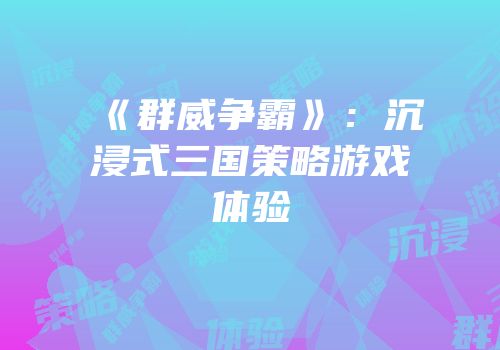 《群威争霸》：沉浸式三国策略游戏体验