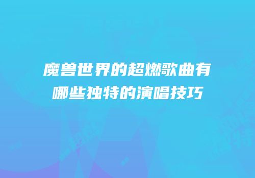 魔兽世界的超燃歌曲有哪些独特的演唱技巧