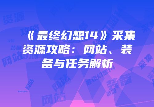 《最终幻想14》采集资源攻略：网站、装备与任务解析