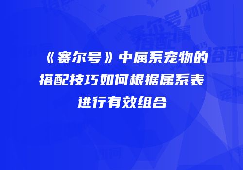 《赛尔号》中属系宠物的搭配技巧如何根据属系表进行有效组合
