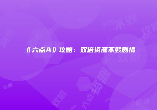 《六点A》攻略：双倍资源不毁剧情