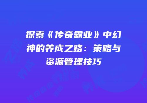 探索《传奇霸业》中幻神的养成之路：策略与资源管理技巧